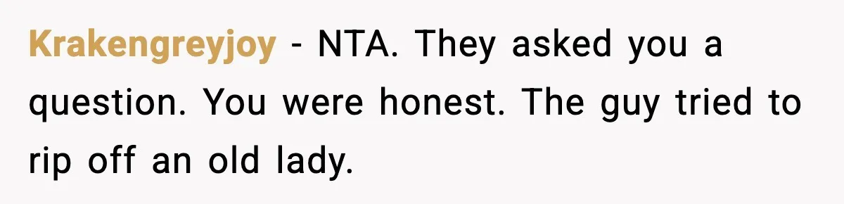 Krakengreyjoy - NTA. They asked you a question. You were honest. The guy tried to rip off an old lady.