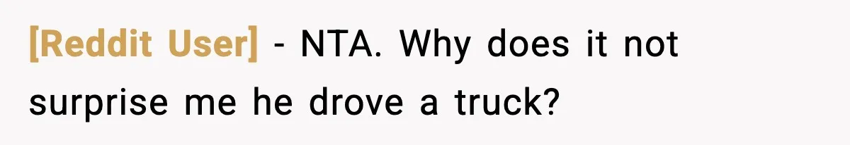 [Reddit User] - NTA. Why does it not surprise me he drove a truck?