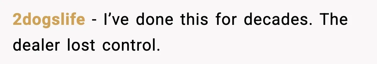 2dogslife - I’ve done this for decades. The dealer lost control.