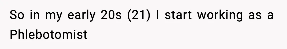 So in my early 20s (21) I start working as a Phlebotomist