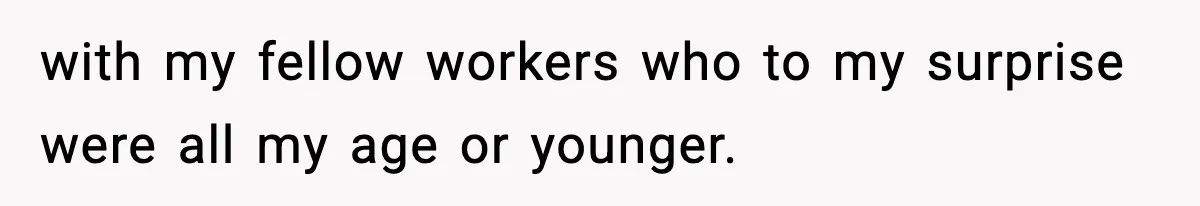 with my fellow workers who to my surprise were all my age or younger.