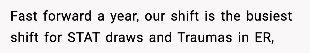 Fast forward a year, our shift is the busiest shift for STAT draws and Traumas in ER,