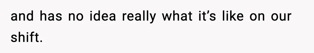 and has no idea really what it’s like on our shift.