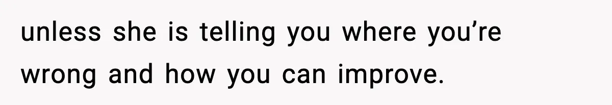 unless she is telling you where you’re wrong and how you can improve.
