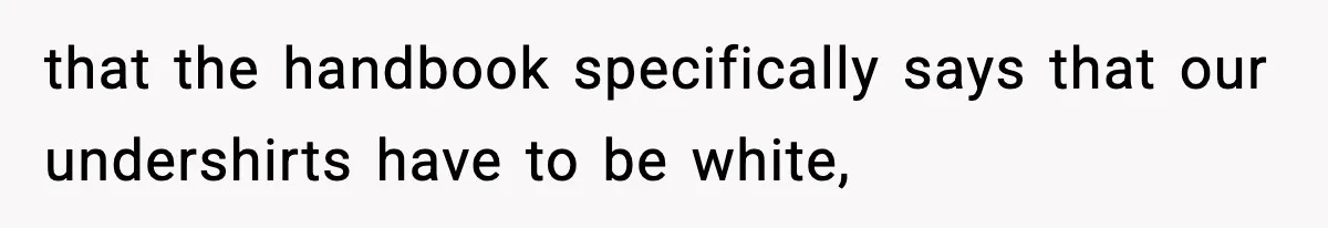that the handbook specifically says that our undershirts have to be white,
