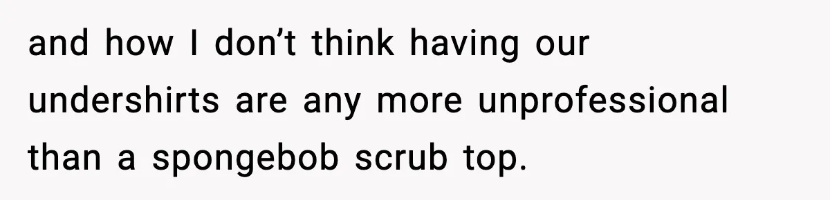 and how I don’t think having our undershirts are any more unprofessional than a spongebob scrub top.