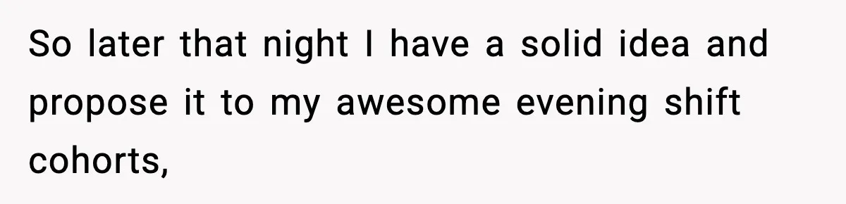 So later that night I have a solid idea and propose it to my awesome evening shift cohorts,