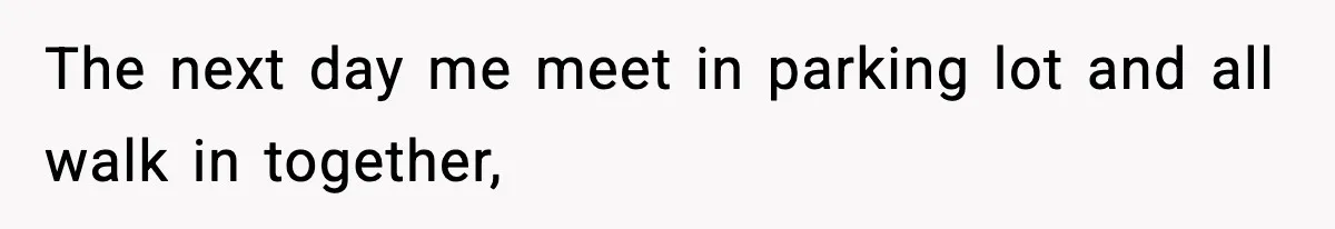 The next day me meet in parking lot and all walk in together,