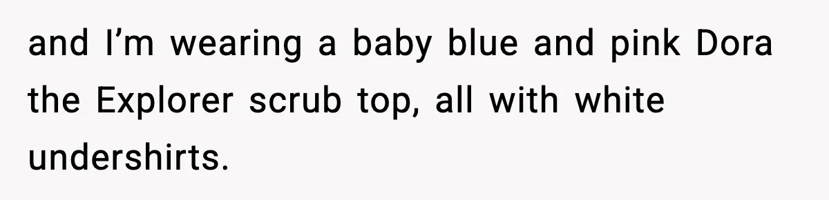 and I’m wearing a baby blue and pink Dora the Explorer scrub top, all with white undershirts.