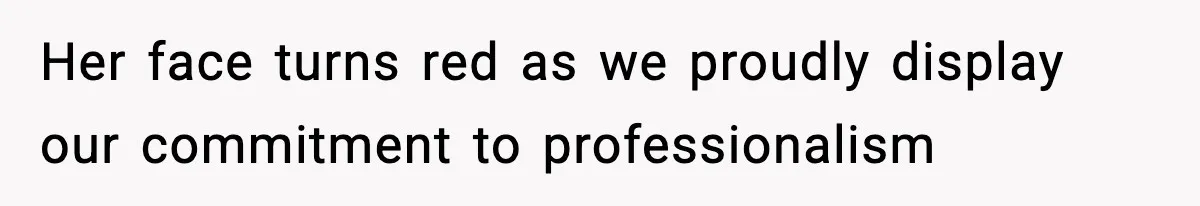 Her face turns red as we proudly display our commitment to professionalism