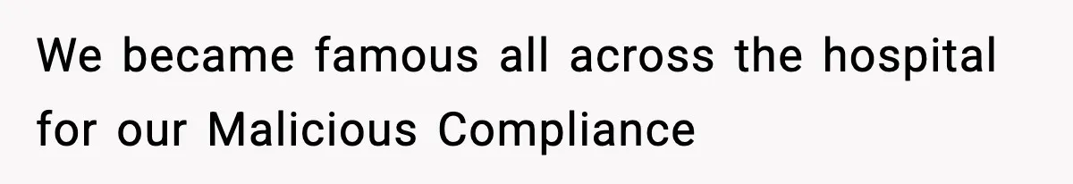 We became famous all across the hospital for our Malicious Compliance