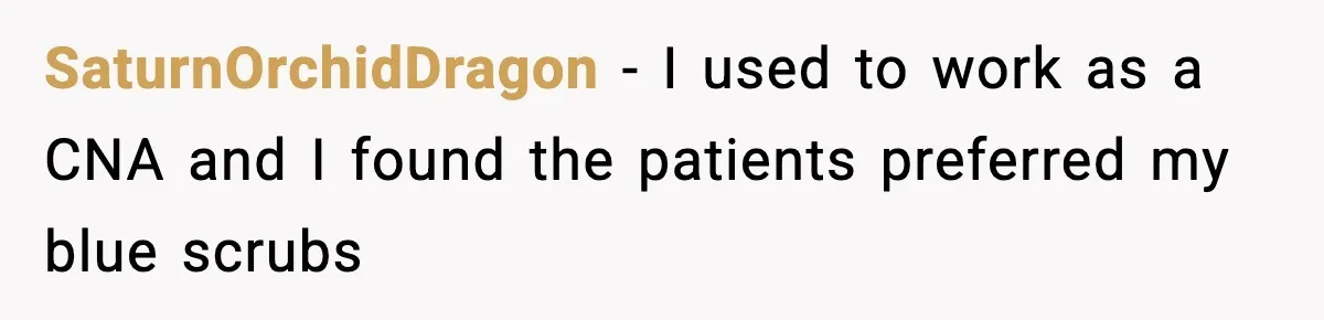 SaturnOrchidDragon − I used to work as a CNA and I found the patients preferred my blue scrubs