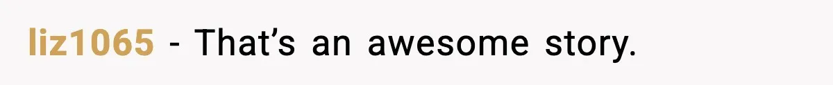 liz1065 − That’s an awesome story.