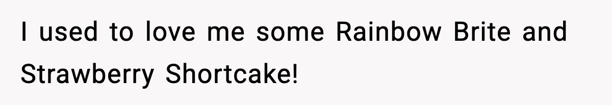 I used to love me some Rainbow Brite and Strawberry Shortcake!