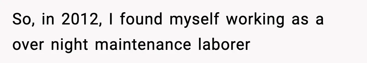 So, in 2012, I found myself working as a over night maintenance laborer