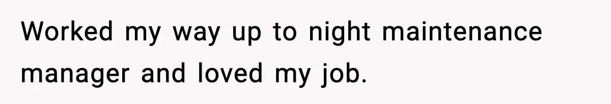 Worked my way up to night maintenance manager and loved my job.