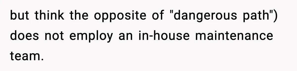 but think the opposite of "dangerous path") does not employ an in-house maintenance team.