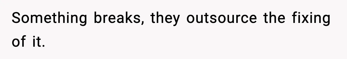 Something breaks, they outsource the fixing of it.