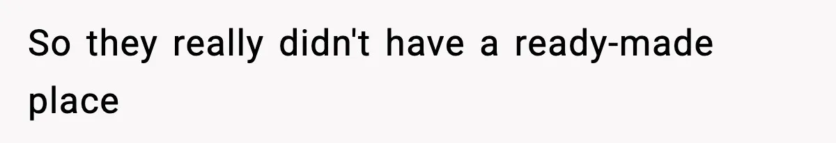 So they really didn't have a ready-made place