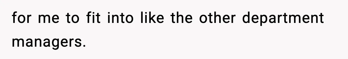 for me to fit into like the other department managers.