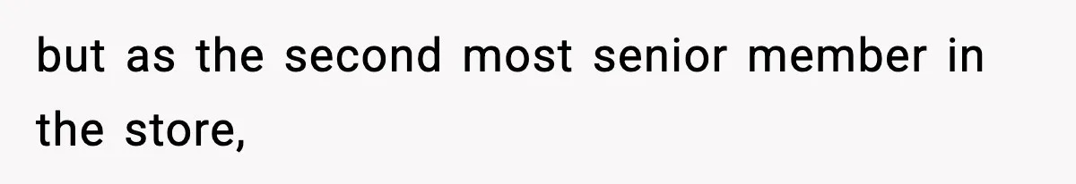 but as the second most senior member in the store,