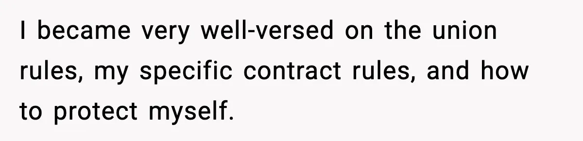 I became very well-versed on the union rules, my specific contract rules, and how to protect myself.