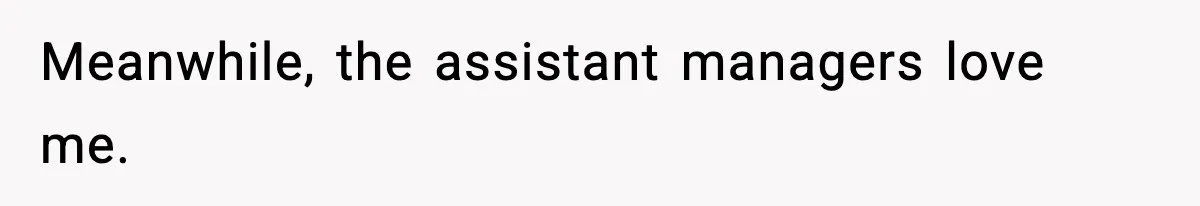 Meanwhile, the assistant managers love me.