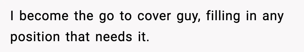 I become the go to cover guy, filling in any position that needs it.