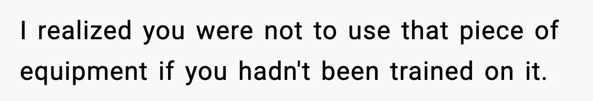 I realized you were not to use that piece of equipment if you hadn't been trained on it.