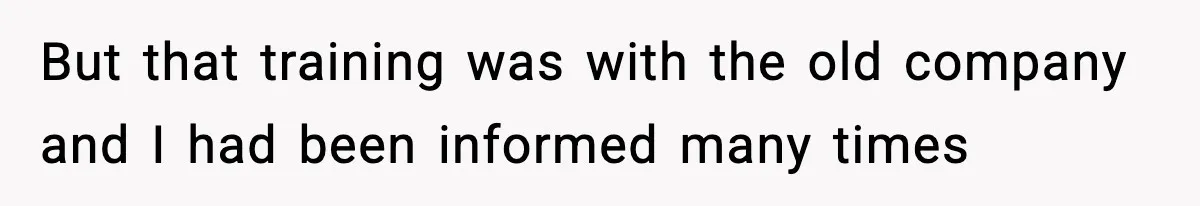 But that training was with the old company and I had been informed many times