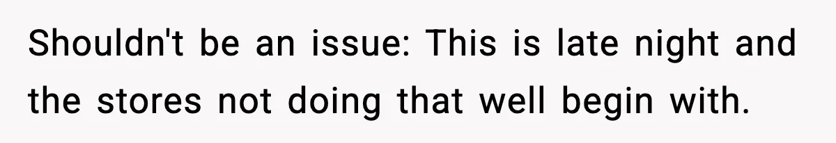 Shouldn't be an issue: This is late night and the stores not doing that well begin with.