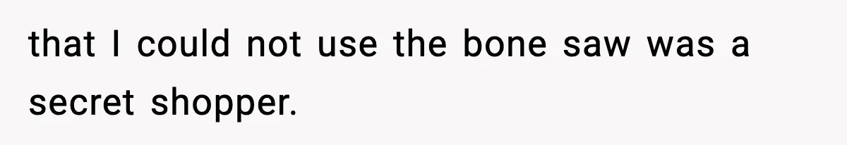that I could not use the bone saw was a secret shopper.
