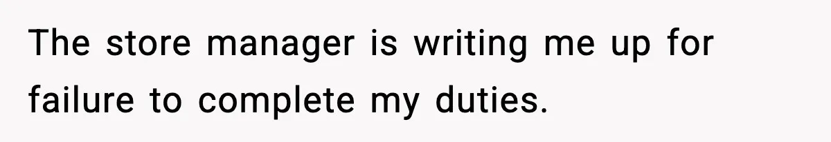 The store manager is writing me up for failure to complete my duties.