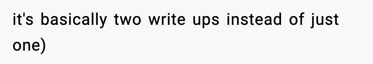 it's basically two write ups instead of just one)