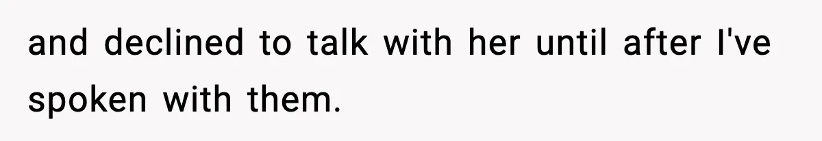 and declined to talk with her until after I've spoken with them.