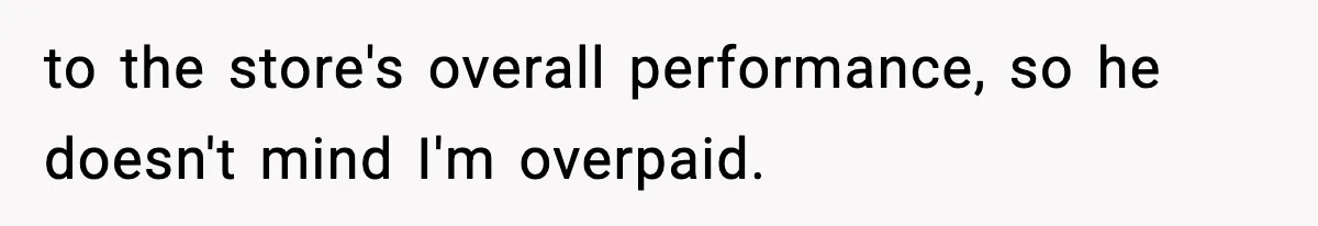 to the store's overall performance, so he doesn't mind I'm overpaid.