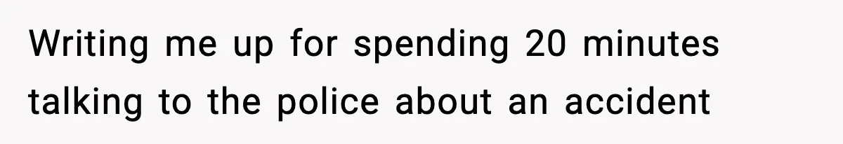 Writing me up for spending 20 minutes talking to the police about an accident