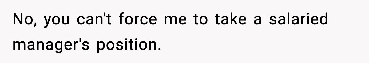 No, you can't force me to take a salaried manager's position.