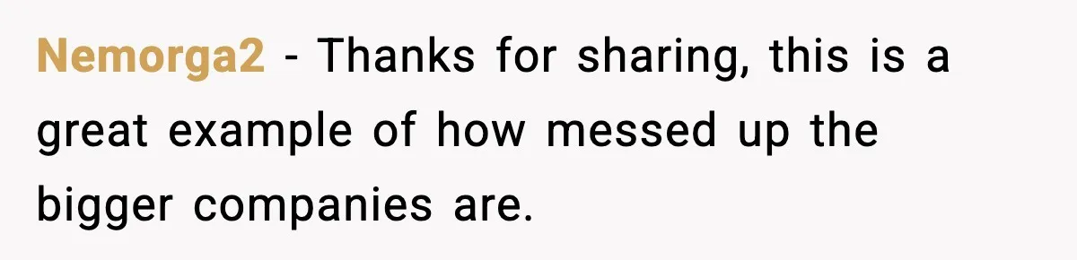 Nemorga2 − Thanks for sharing, this is a great example of how messed up the bigger companies are.