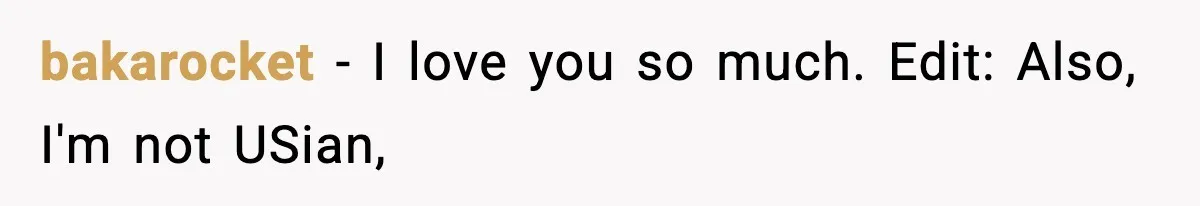 bakarocket − I love you so much. Edit: Also, I'm not USian,