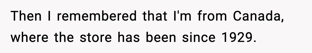 Then I remembered that I'm from Canada, where the store has been since 1929.