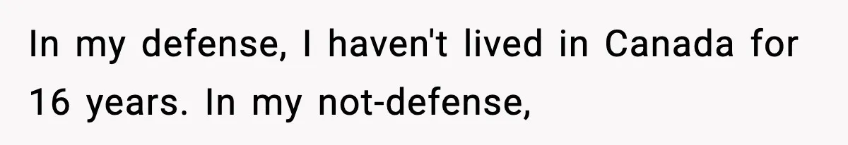 In my defense, I haven't lived in Canada for 16 years. In my not-defense,