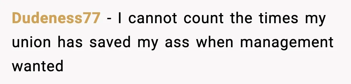 Dudeness77 − I cannot count the times my union has saved my ass when management wanted