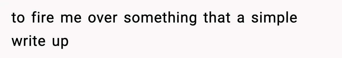 to fire me over something that a simple write up