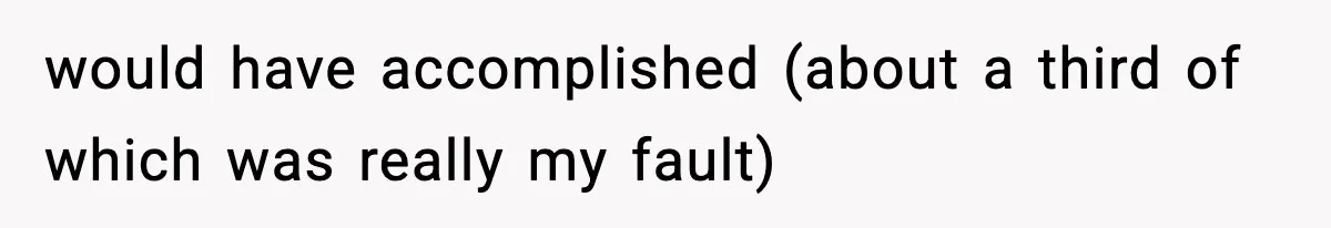 would have accomplished (about a third of which was really my fault)