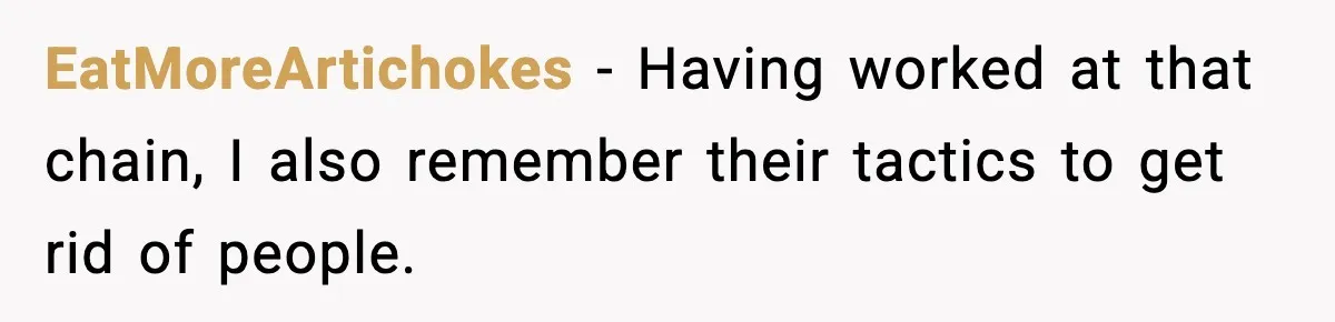 EatMoreArtichokes − Having worked at that chain, I also remember their tactics to get rid of people.