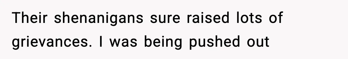 Their shenanigans sure raised lots of grievances. I was being pushed out