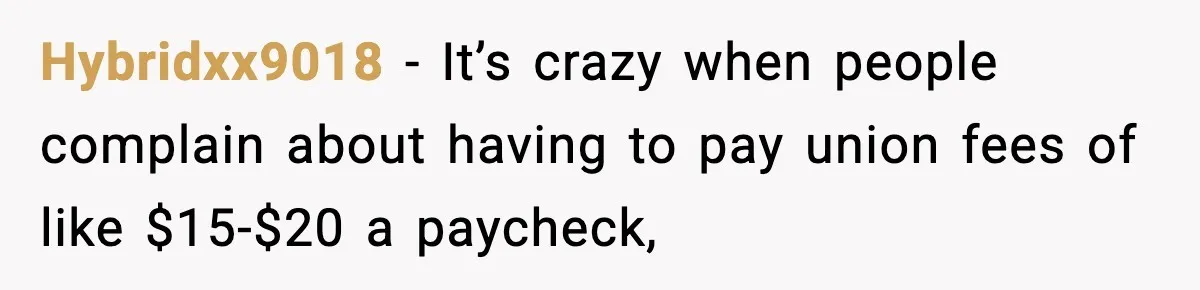 Hybridxx9018 − It’s crazy when people complain about having to pay union fees of like $15-$20 a paycheck,