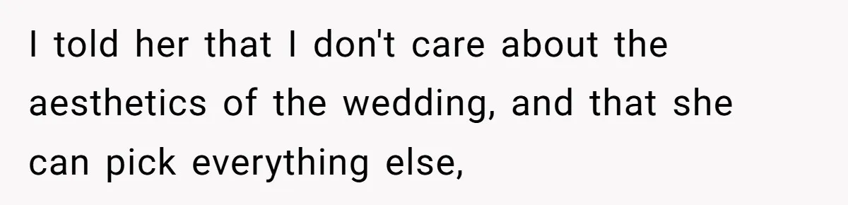 I told her that I don't care about the aesthetics of the wedding, and that she can pick everything else,