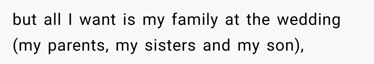 but all I want is my family at the wedding (my parents, my sisters and my son),